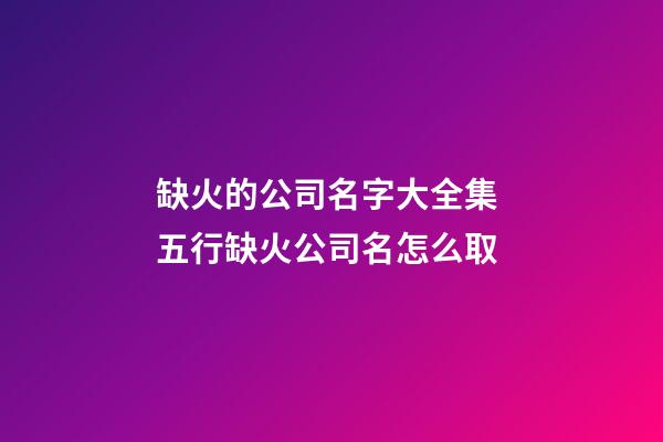 缺火的公司名字大全集 五行缺火公司名怎么取-第1张-公司起名-玄机派